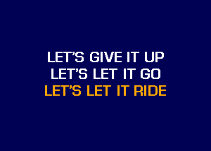 LETS GIVE IT UP
LET'S LET IT GO

LETS LET IT RIDE