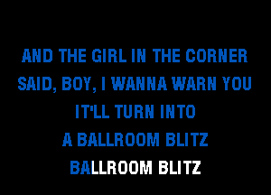 AND THE GIRL IN THE CORNER
SAID, BOY, I WANNA WARN YOU
IT'LL TURN INTO
A BALLROOM BLITZ
BALLROOM BLITZ
