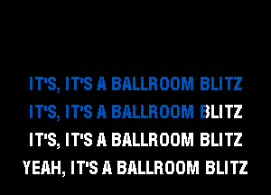 IT'S, IT'S A BALLROOM BLITZ
IT'S, IT'S A BALLROOM BLITZ
IT'S, IT'S A BALLROOM BLITZ
YEAH, IT'S A BALLROOM BLITZ