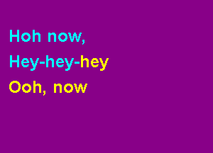 Hoh now,
Hey-hey-hey

Ooh, now