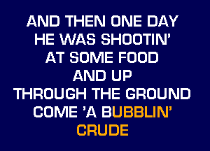AND THEN ONE DAY
HE WAS SHOOTIN'
AT SOME FOOD
AND UP
THROUGH THE GROUND
COME 'A BUBBLIN'
CRUDE
