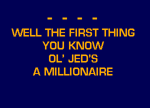 1WELL THE FIRST THING
YOU KNOW

OL' JED'S
A MILLIONAIRE