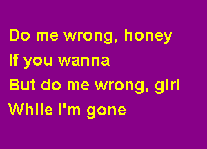 Do me wrong, honey
If you wanna

But do me wrong, girl
While I'm gone