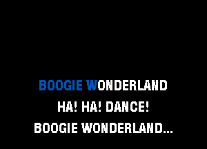 BOOGIE WONDERLAND
HA! HA! DANCE!
BOOGIE WONDERLAND...