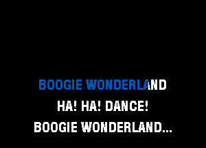 BOOGIE WONDERLAND
HA! HA! DANCE!
BOOGIE WONDERLAND...