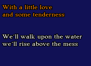 XVith a little love
and some tenderness

XVe'll walk upon the water
we'll rise above the mess