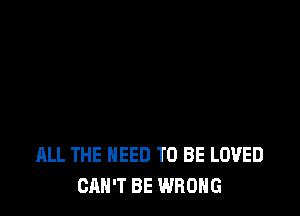 ALL THE NEED TO BE LOVED
CAN'T BE WRONG