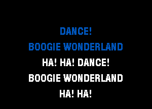 DANCE!
BOOGIE WONDERLAND

HA! HA! DANCE!
BOOGIE WONDERLAND
HA! HA!