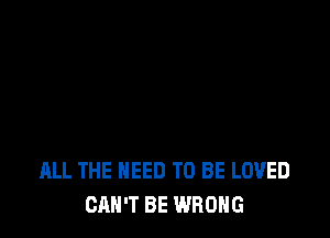 ALL THE NEED TO BE LOVED
CAN'T BE WRONG