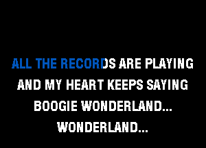 ALL THE RECORDS ARE PLAYING
AND MY HEART KEEPS SAYING
BOOGIE WONDERLAND...
WONDERLAND...