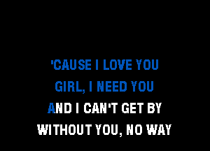 'CAU SE I LOVE YOU

GIRL, I NEED YOU
AND I CAN'T GET BY
WITHOUT YOU, NO WAY