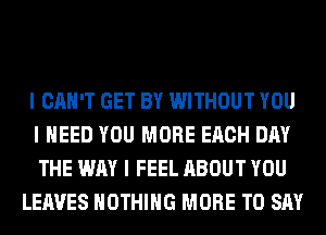 I CAN'T GET BY WITHOUT YOU
I NEED YOU MORE EACH DAY
THE WAY I FEEL ABOUT YOU

LEAVES NOTHING MORE TO SAY