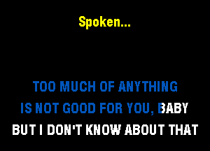 Spoken.

TOO MUCH OF ANYTHING
ISHOTGOODFORYOU,BABY
BUT I DON'T KNOW ABOUT THAT