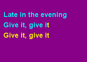 Late in the evening
Give it, give it

Give it, give it