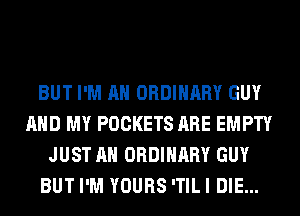 BUT I'M AH ORDINARY GUY
AND MY POCKETS ARE EMPTY
JUST AH ORDINARY GUY
BUT I'M YOURS 'TIL I DIE...