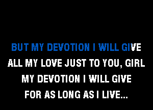 BUT MY DEVOTIOH I WILL GIVE
ALL MY LOVE JUST TO YOU, GIRL
MY DEVOTIOH I WILL GIVE
FOR AS LONG AS I LIVE...