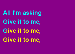 All I'm asking
Give it to me,

Give it to me,
Give it to me,