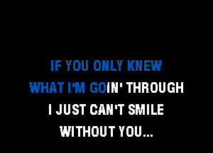 IF YOU ONLY KNEW

WHAT I'M GOIH' THROUGH
I JUST CAN'T SMILE
WITHOUT YOU...