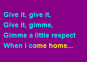 Give it, give it,
Give it, gimme,

Gimme a little respect
When I come home...