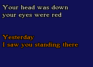 Your head was down
your eyes were red

Yesterday
I saw you standing there