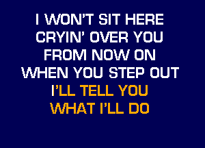 I WON'T SIT HERE
CRYIN' OVER YOU
FROM NOW ON
WHEN YOU STEP OUT
I'LL TELL YOU
WHAT I'LL DO