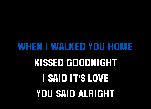WHEN I WALKED YOU HOME

KISSED GOODHIGHT
I SAID IT'S LOVE
YOU SAID ALRIGHT