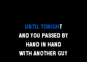 UNTIL TONIGHT

AND YOU PASSED BY
HAND IN HAND
WITH ANOTHER GUY