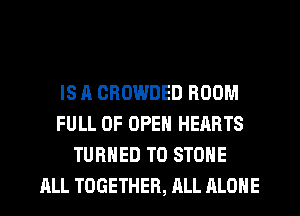 IS A CROWDED BOOM
FULL OF OPEN HEARTS
TURNED T0 STONE

ALL TOGETHER, ALL ALONE l