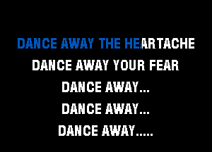 DANCE AWAY THE HEARTACHE
DANCE AWAY YOUR FEAR
DANCE AWAY...

DANCE AWAY...

DANCE AWAY .....
