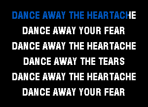 DANCE AWAY THE HEARTACHE
DANCE AWAY YOUR FEAR
DANCE AWAY THE HEARTACHE
DANCE AWAY THE TEARS
DANCE AWAY THE HEARTACHE
DANCE AWAY YOUR FEAR