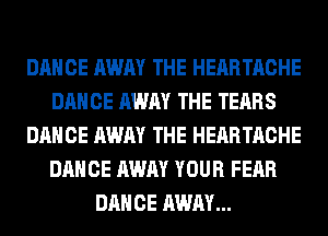 DANCE AWAY THE HEARTACHE
DANCE AWAY THE TEARS
DANCE AWAY THE HEARTACHE
DANCE AWAY YOUR FEAR
DANCE AWAY...