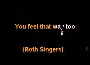 You feel that way too

(Both Singers)
