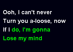 Ooh, I can't never
Turn you a-loose, now

If I do, I'm gonna
Lose my mind