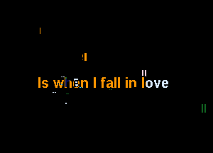 . ll
ls wth-n I fall In love