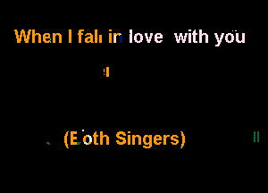 When I fall in love with you

. (Both Singers)