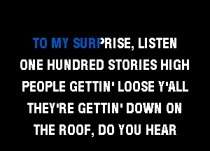 TO MY SURPRISE, LISTEN
ONE HUNDRED STORIES HIGH
PEOPLE GETTIH' LOOSE Y'ALL

THEY'RE GETTIH' DOWN ON

THE ROOF, DO YOU HEAR