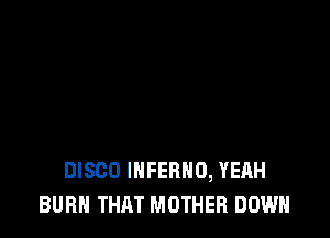 DISCO INFERNO, YEAH
BURN THAT MOTHER DOWN