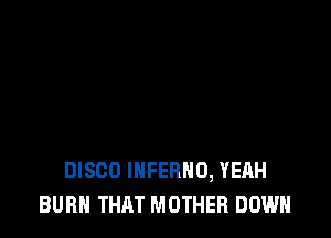 DISCO INFERNO, YEAH
BURN THAT MOTHER DOWN