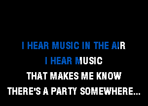 I HEAR MUSIC IN THE AIR
I HEAR MUSIC
THAT MAKES ME KN 0W
THERE'S A PARTY SOMEWHERE...
