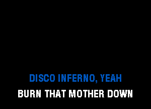 DISCO INFERNO, YEAH
BURN THAT MOTHER DOWN