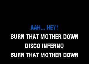 MH... HEY!
BURN THAT MOTHER DOWN
DISCO INFERNO
BURN THAT MOTHER DOWN