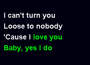 I can't turn you
Loose to nobody

'Cause I love you
Baby, yes I do