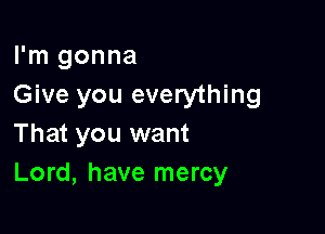 I'm gonna
Give you everything

That you want
Lord, have mercy