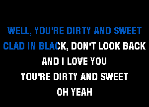 WELL, YOU'RE DIRTY AND SWEET
GLAD IN BLACK, DON'T LOOK BACK
AND I LOVE YOU
YOU'RE DIRTY AND SWEET
OH YEAH