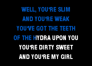 WELL, YOU'RE SLIM
AND YOU'RE WEAK
YOU'VE GOT THE TEETH
OF THE HYDRA UPON YOU
YOU'RE DIRTY SWEET

AND YOU'RE MY GIRL l
