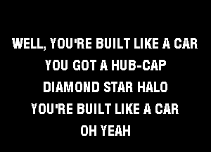 WELL, YOU'RE BUILT LIKE A CAR
YOU GOT A HUB-CAP
DIAMOND STAR HALO

YOU'RE BUILT LIKE A CAR
OH YEAH