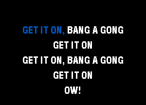 GET IT ON, BANG A GONG
GET IT ON

GET IT ON, BANG A GONG
GET IT 0
DIN!