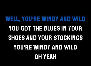 WELL, YOU'RE WINDY AND WILD
YOU GOT THE BLUES IN YOUR
SHOES AND YOUR STOCKINGS

YOU'RE WINDY AND WILD
OH YEAH