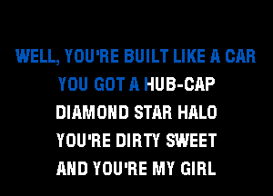 WELL, YOU'RE BUILT LIKE A CAR
YOU GOT A HUB-CAP
DIAMOND STAR HALO
YOU'RE DIRTY SWEET
AND YOU'RE MY GIRL