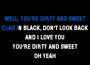 WELL, YOU'RE DIRTY AND SWEET
GLAD IN BLACK, DON'T LOOK BACK
AND I LOVE YOU
YOU'RE DIRTY AND SWEET
OH YEAH